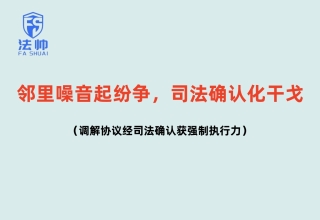 邻里噪音起纷争，司法确认化干戈：调解协议经司法确认获强制执行力